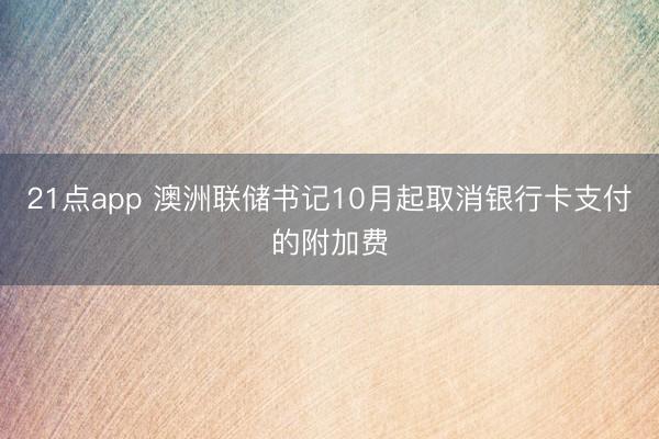 21点app 澳洲联储书记10月起取消银行卡支付的附加费