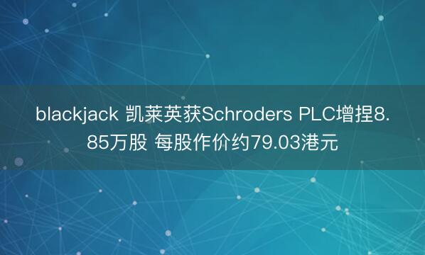 blackjack 凯莱英获Schroders PLC增捏8.85万股 每股作价约79.03港元