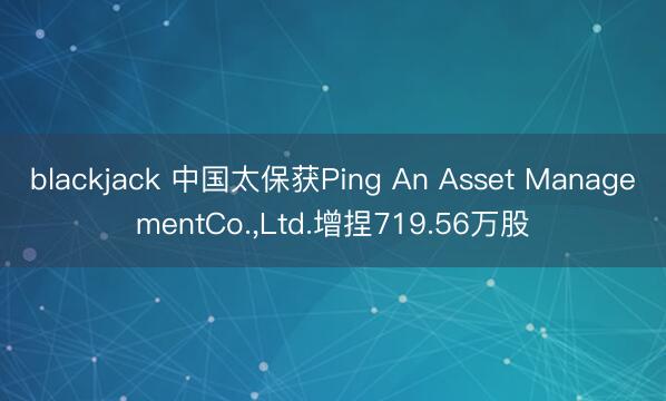 blackjack 中国太保获Ping An Asset ManagementCo.，Ltd.增捏719.56万股