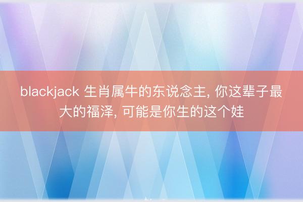 blackjack 生肖属牛的东说念主， 你这辈子最大的福泽， 可能是你生的这个娃