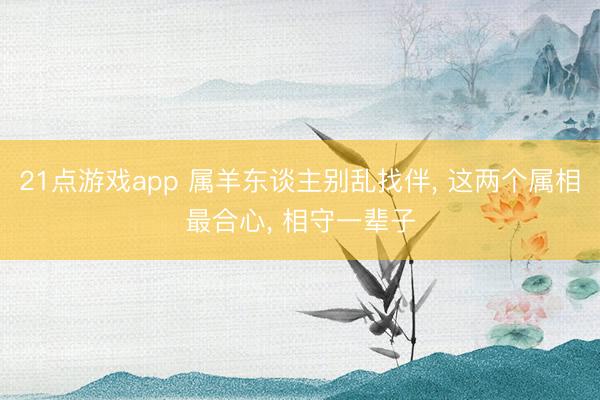 21点游戏app 属羊东谈主别乱找伴， 这两个属相最合心， 相守一辈子