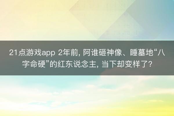 21点游戏app 2年前， 阿谁砸神像、睡墓地“八字命硬”的红东说念主， 当下却变样了?