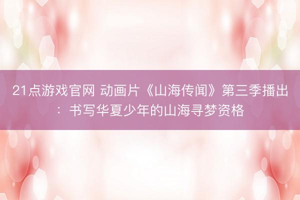 21点游戏官网 动画片《山海传闻》第三季播出：书写华夏少年的山海寻梦资格
