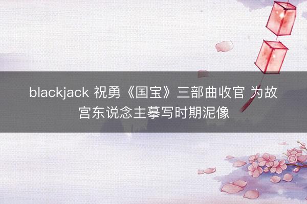 blackjack 祝勇《国宝》三部曲收官 为故宫东说念主摹写时期泥像