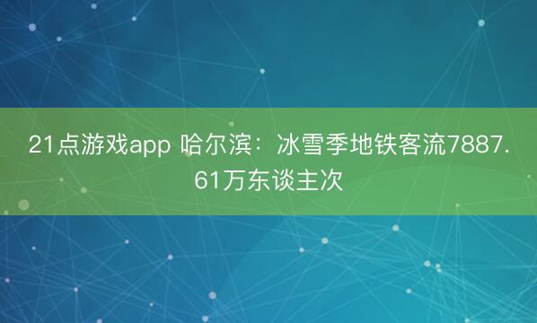 21点游戏app 哈尔滨：冰雪季地铁客流7887.61万东谈主次