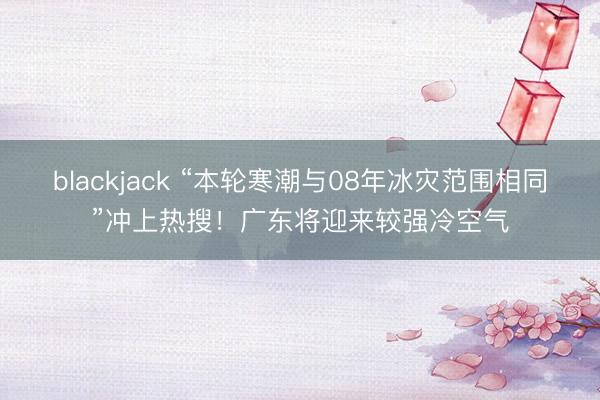 blackjack “本轮寒潮与08年冰灾范围相同”冲上热搜！广东将迎来较强冷空气