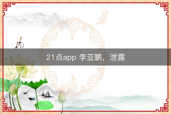 21点app 李亚鹏，泄露