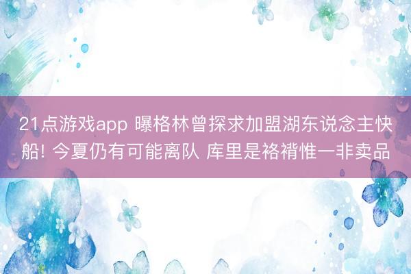 21点游戏app 曝格林曾探求加盟湖东说念主快船! 今夏仍有可能离队 库里是袼褙惟一非卖品