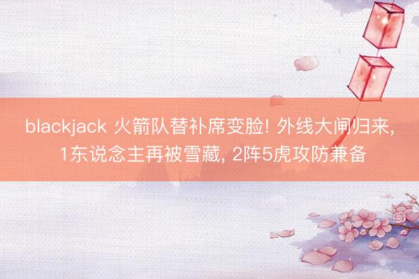blackjack 火箭队替补席变脸! 外线大闸归来， 1东说念主再被雪藏， 2阵5虎攻防兼备