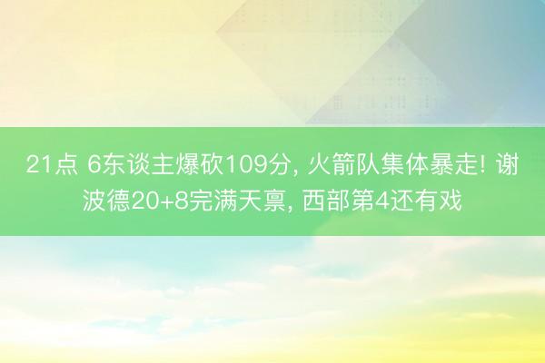 21点 6东谈主爆砍109分， 火箭队集体暴走! 谢波德20+8完满天禀， 西部第4还有戏