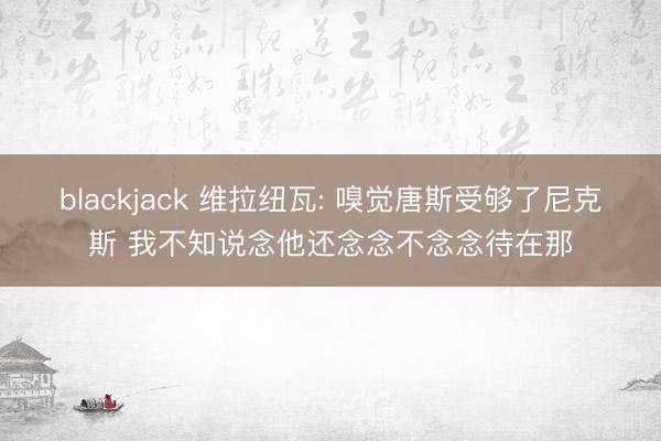 blackjack 维拉纽瓦: 嗅觉唐斯受够了尼克斯 我不知说念他还念念不念念待在那