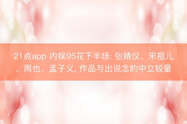 21点app 内娱95花下半场: 张婧仪、宋祖儿、周也、孟子义， 作品与出说念的中立较量