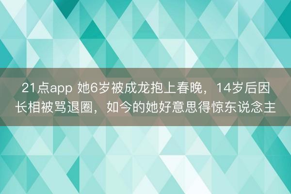 21点app 她6岁被成龙抱上春晚，14岁后因长相被骂退圈，如今的她好意思得惊东说念主