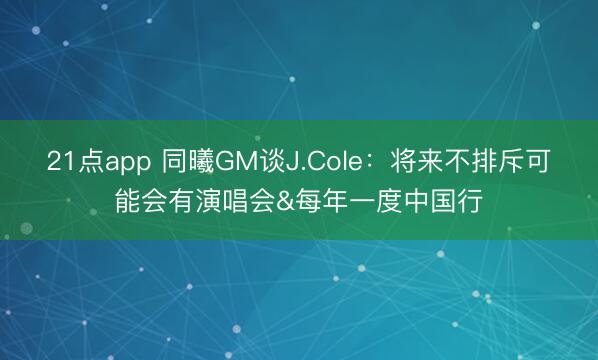21点app 同曦GM谈J.Cole：将来不排斥可能会有演唱会&每年一度中国行