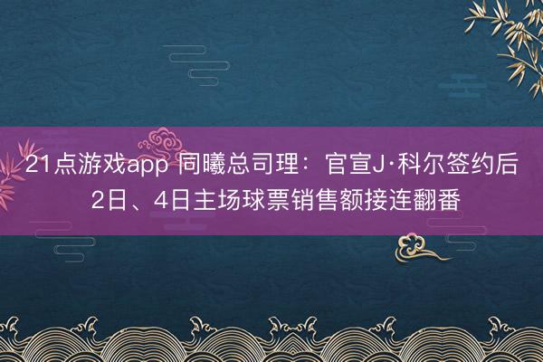 21点游戏app 同曦总司理:官宣J·科尔签约后 2日、4日主场球票销售额接连翻番