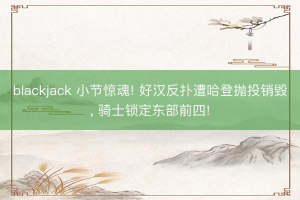 blackjack 小节惊魂! 好汉反扑遭哈登抛投销毁, 骑士锁定东部前四!