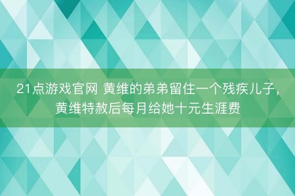 21点游戏官网 黄维的弟弟留住一个残疾儿子，黄维特赦后每月给她十元生涯费