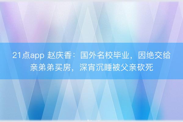 21点app 赵庆香:国外名校毕业,因绝交给亲弟弟买房,深宵沉睡被父亲砍死