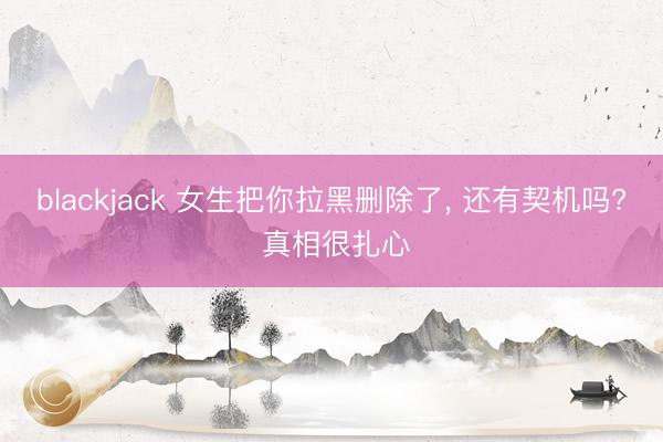blackjack 女生把你拉黑删除了， 还有契机吗? 真相很扎心
