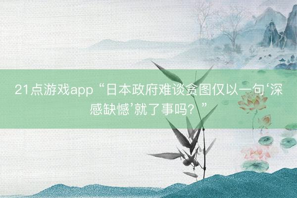 21点游戏app “日本政府难谈贪图仅以一句‘深感缺憾’就了事吗？”