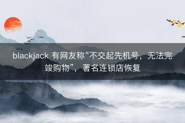blackjack 有网友称“不交起先机号，无法完竣购物”，著名连锁店恢复