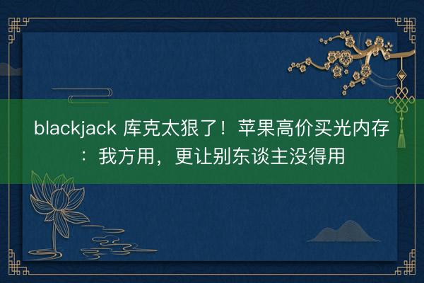 blackjack 库克太狠了！苹果高价买光内存：我方用，更让别东谈主没得用