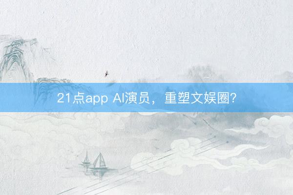 21点app AI演员，重塑文娱圈？