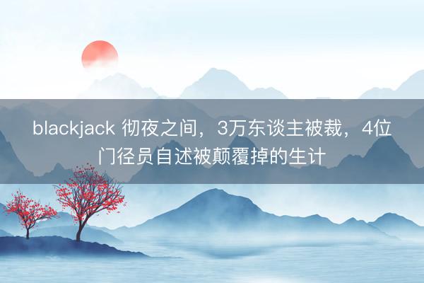 blackjack 彻夜之间,3万东谈主被裁,4位门径员自述被颠覆掉的生计