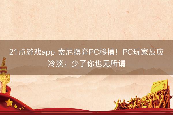 21点游戏app 索尼摈弃PC移植！PC玩家反应冷淡：少了你也无所谓