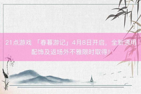 21点游戏 「春暮游记」4月8日开启，全新通用配饰及返场外不雅限时取得！