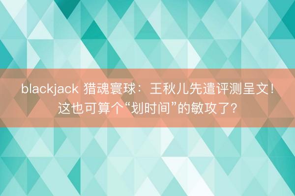 blackjack 猎魂寰球：王秋儿先遣评测呈文！这也可算个“划时间”的敏攻了？