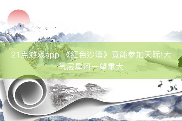 21点游戏app 《红色沙漠》竟能参加天际!大气层星河一望重大