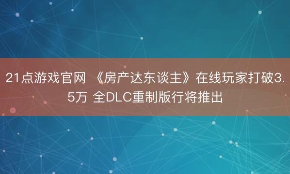 21点游戏官网 《房产达东谈主》在线玩家打破3.5万 全DLC重制版行将推出