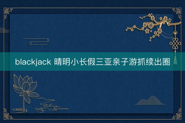 blackjack 晴明小长假三亚亲子游抓续出圈