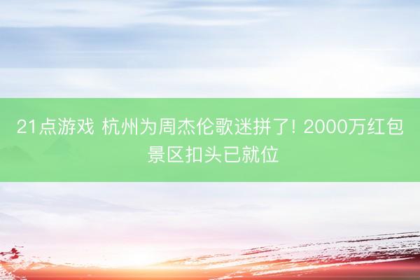 21点游戏 杭州为周杰伦歌迷拼了! 2000万红包 景区扣头已就位