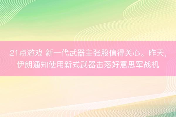 21点游戏 新一代武器主张股值得关心。昨天，伊朗通知使用新式武器击落好意思军战机