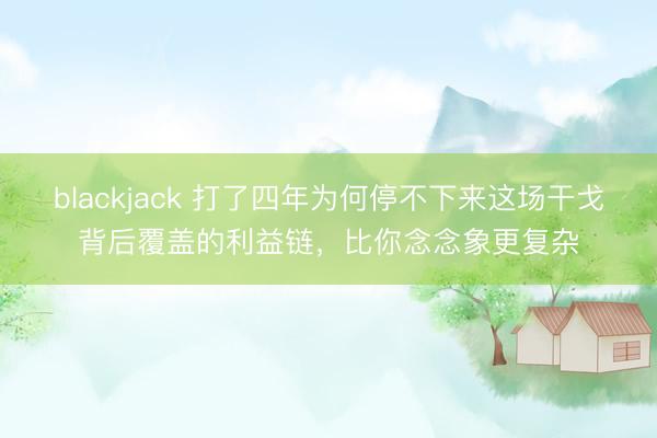 blackjack 打了四年为何停不下来这场干戈背后覆盖的利益链，比你念念象更复杂