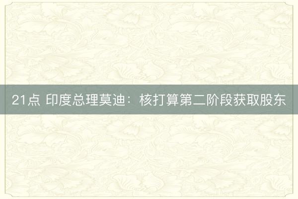 21点 印度总理莫迪：核打算第二阶段获取股东