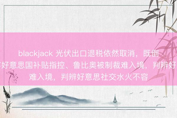 blackjack 光伏出口退税依然取消,既倒逼产业升级也拆穿好意思国补贴指控、鲁比奥被制裁难入境,判辨好意思社交水火不容