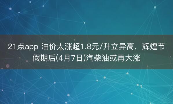 21点app 油价大涨超1.8元/升立异高,辉煌节假期后(4月7日)汽柴油或再大涨