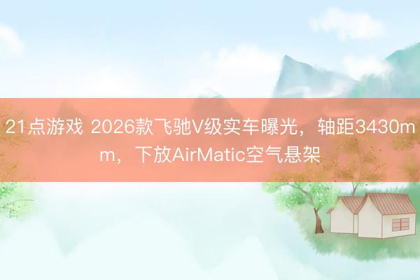 21点游戏 2026款飞驰V级实车曝光，轴距3430mm，下放AirMatic空气悬架