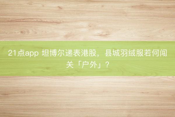 21点app 坦博尔递表港股,县城羽绒服若何闯关「户外」?