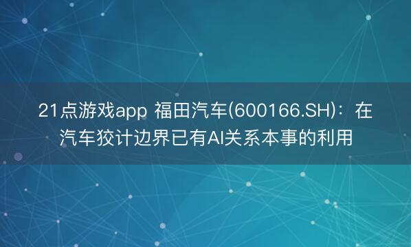 21点游戏app 福田汽车(600166.SH)：在汽车狡计边界已有AI关系本事的利用