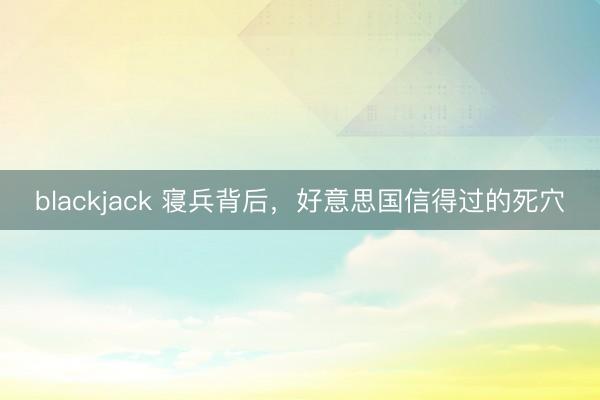 blackjack 寝兵背后,好意思国信得过的死穴