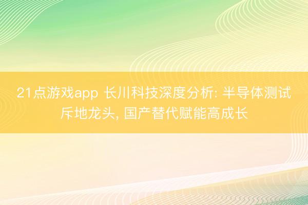21点游戏app 长川科技深度分析: 半导体测试斥地龙头， 国产替代赋能高成长