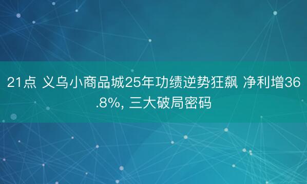 21点 义乌小商品城25年功绩逆势狂飙 净利增36.8%， 三大破局密码