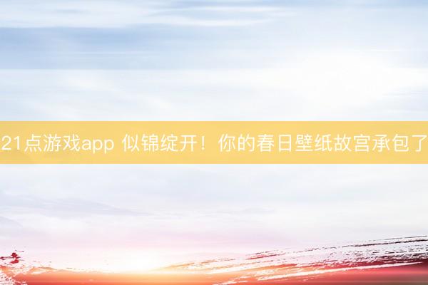 21点游戏app 似锦绽开！你的春日壁纸故宫承包了