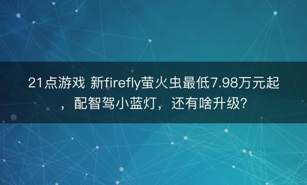 21点游戏 新firefly萤火虫最低7.98万元起，配智驾小蓝灯，还有啥升级？