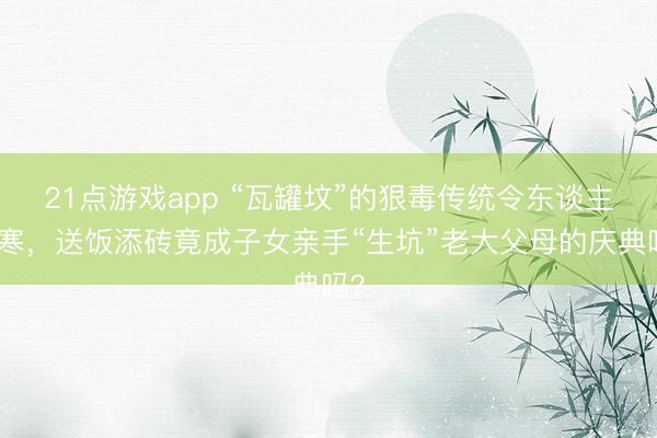 21点游戏app “瓦罐坟”的狠毒传统令东谈主心寒，送饭添砖竟成子女亲手“生坑”老大父母的庆典吗？