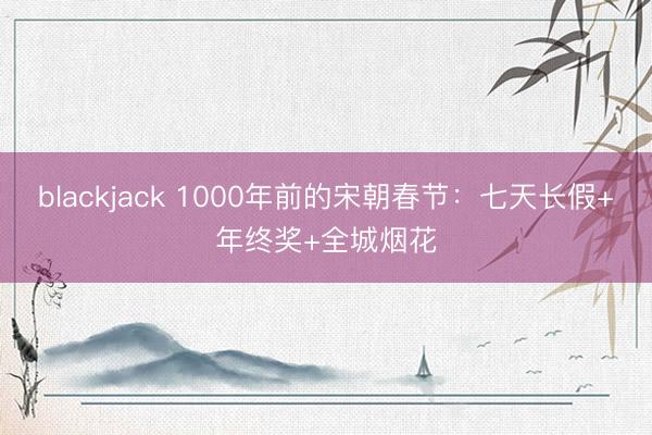 blackjack 1000年前的宋朝春节：七天长假+年终奖+全城烟花
